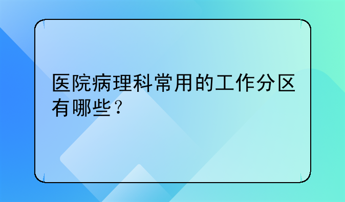 医院病理科常用的工作分区有哪些？