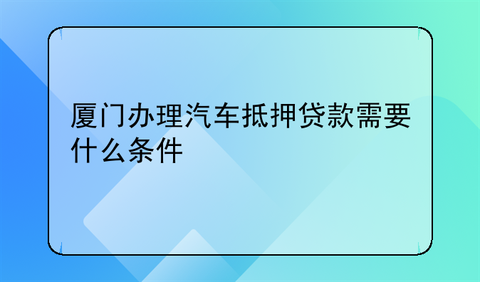 厦门办理汽车抵押贷款需要什么条件