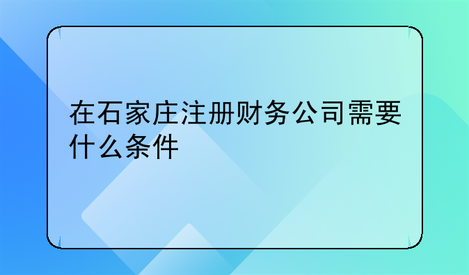 在石家庄注册财务公司需要什么条件