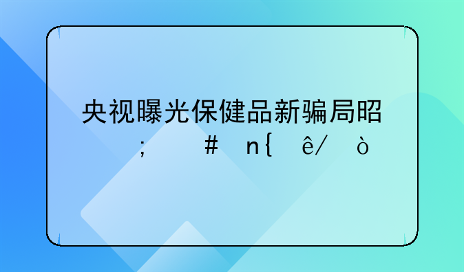 央视曝光保健品新骗局是怎么回事？