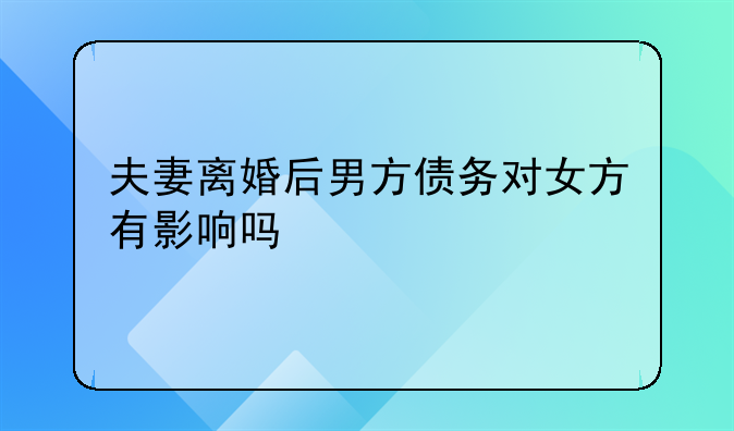 夫妻离婚后男方债务对女方有影响吗