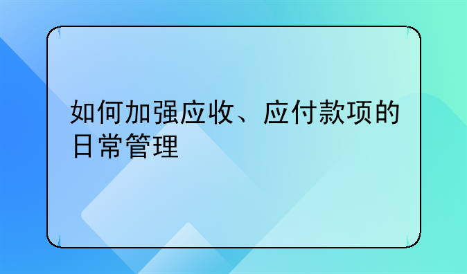 如何加强应收、应付款项的日常管理