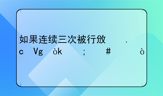 如果连续三次被行政拘留会怎么样？