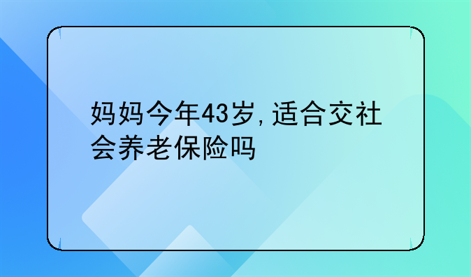 妈妈今年43岁,适合交社会养老保险吗