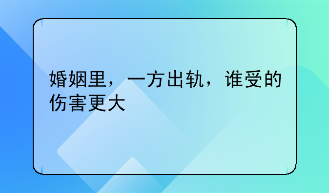 婚姻里，一方出轨，谁受的伤害更大