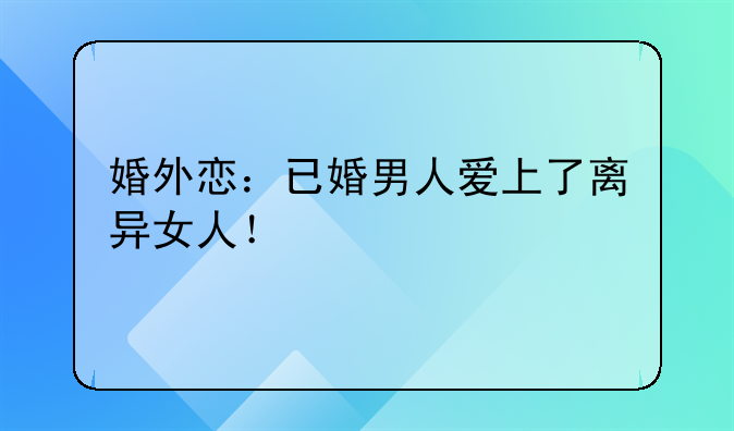 婚外恋：已婚男人爱上了离异女人！