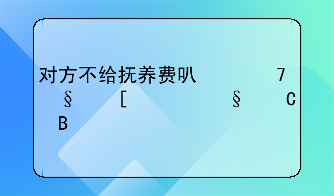 对方不给抚养费可以不让