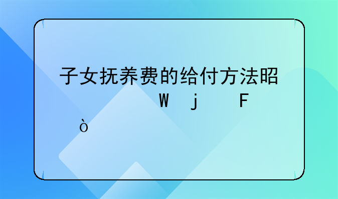 子女抚养费的给付方法是如何的呢？