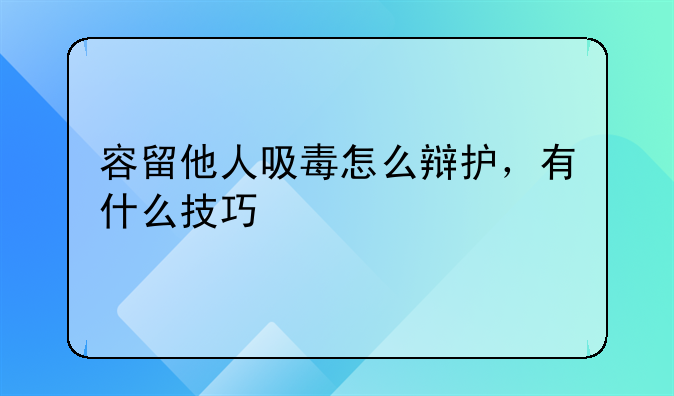 容留他人吸毒怎么辩护，有什么技巧