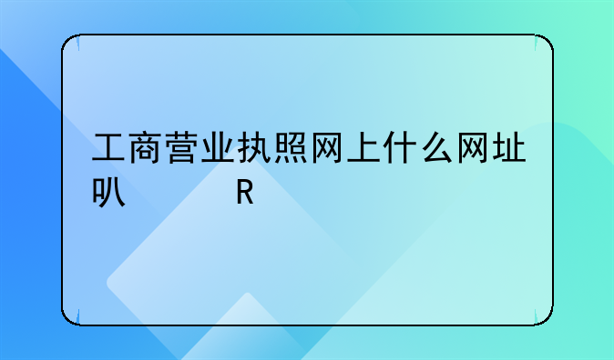 工商营业执照网上什么网址可以申请