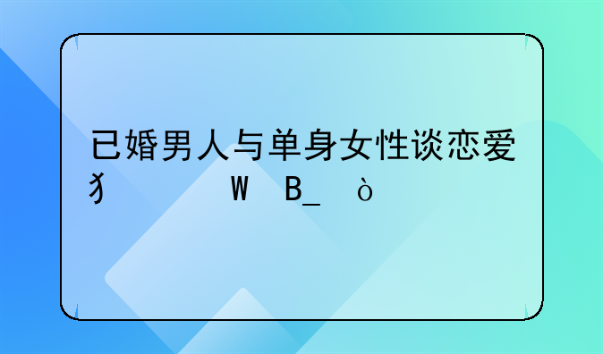 单身女士和已婚男生谈恋爱违法吗!已婚男骗女孩谈恋爱违法吗