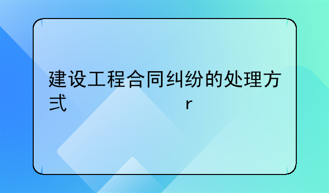 建设工程合同纠纷的处理方式主要有