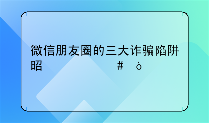 微信朋友圈的三大诈骗陷阱是什么？