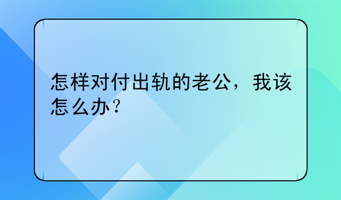 怎样对付出轨的老公，我该怎么办？