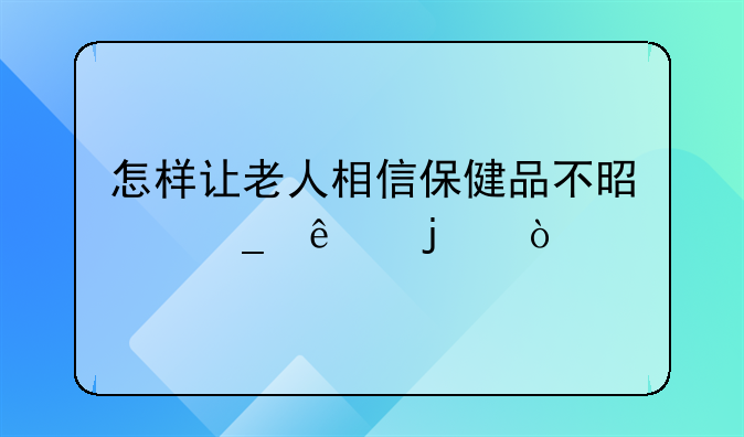 怎样让老人相信保健品不是骗人的？