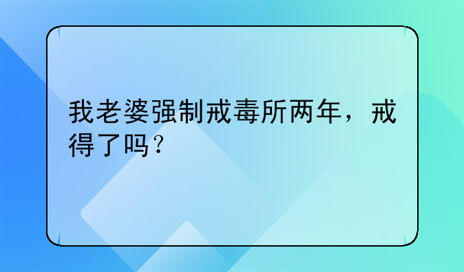 我老婆强制戒毒所两年，戒得了吗？