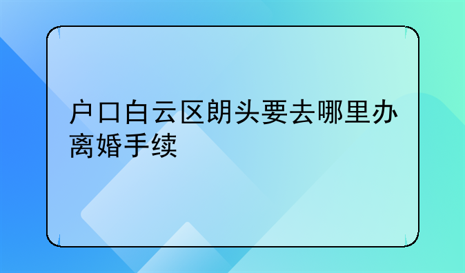 户口白云区朗头要去哪里办离婚手续