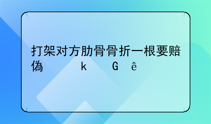 打架对方肋骨骨折一根要赔偿多少人