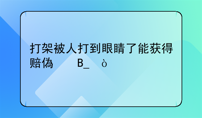 打架被人打到眼睛了能获得赔偿吗？