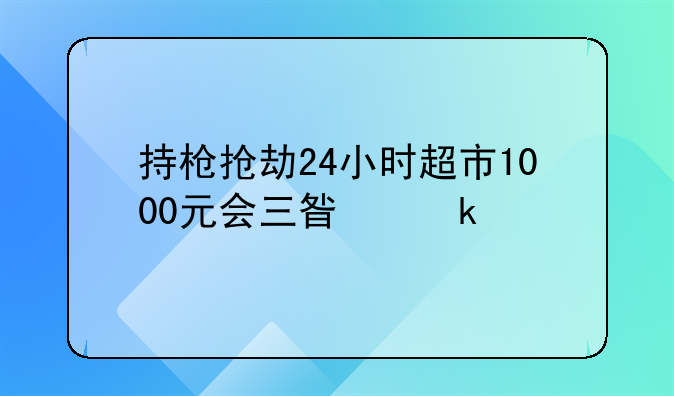 抢劫超市判几年！抢劫无