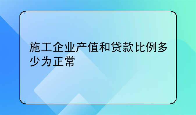 施工企业产值和贷款比例多少为正常