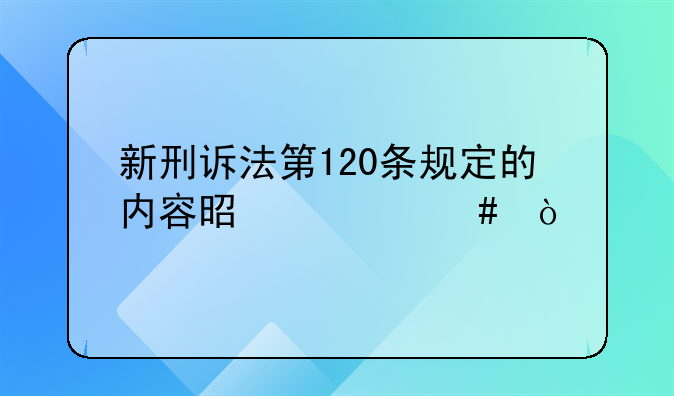 新刑诉法第120条规定的内容是什么？