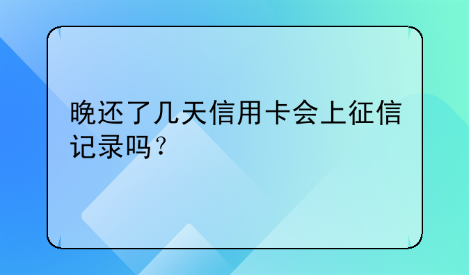 晚还了几天信用卡会上征信记录吗？