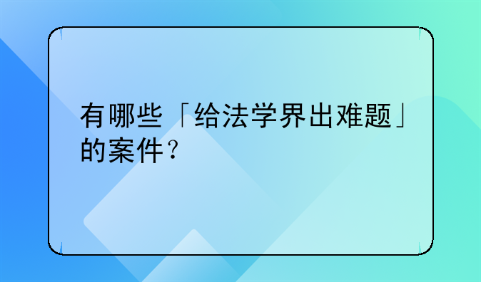 有哪些「给法学界出难题」的案件？