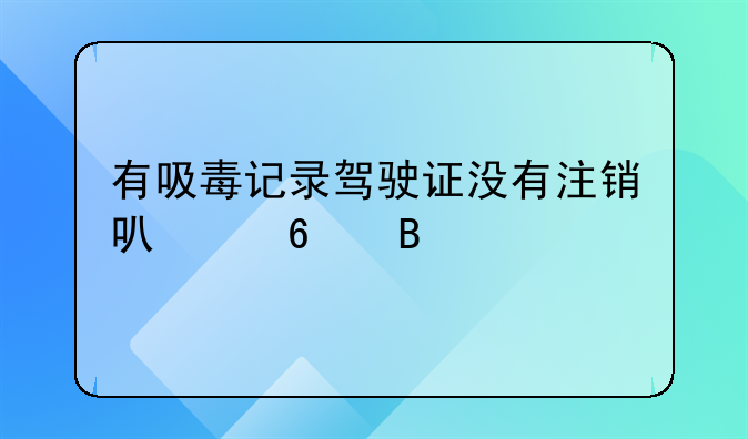 有吸毒记录驾驶证没有注销可以换吗