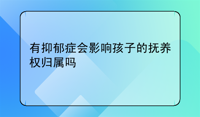 有抑郁症会影响孩子的抚养权归属吗