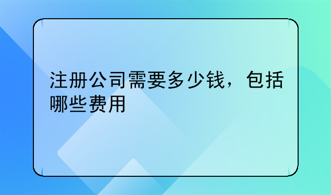 注册公司需要多少钱，包括哪些费用