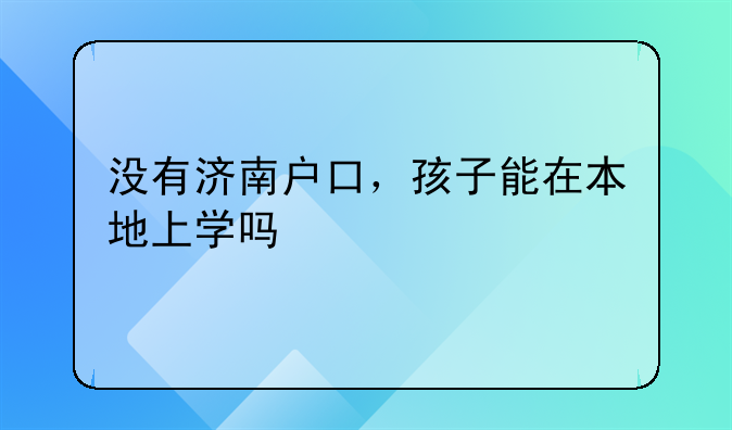 没有济南户口，孩子能在本地上学吗