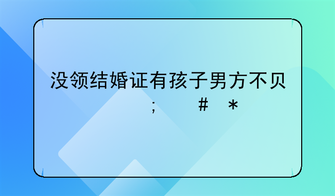 没领结婚证有孩子男方不负责怎么办