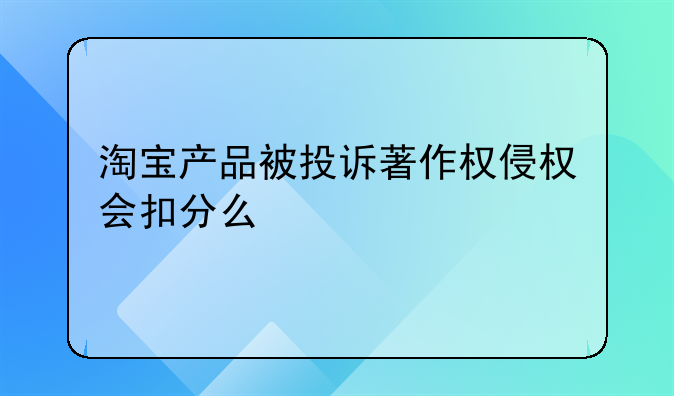 淘宝产品被投诉著作权侵权会扣分么