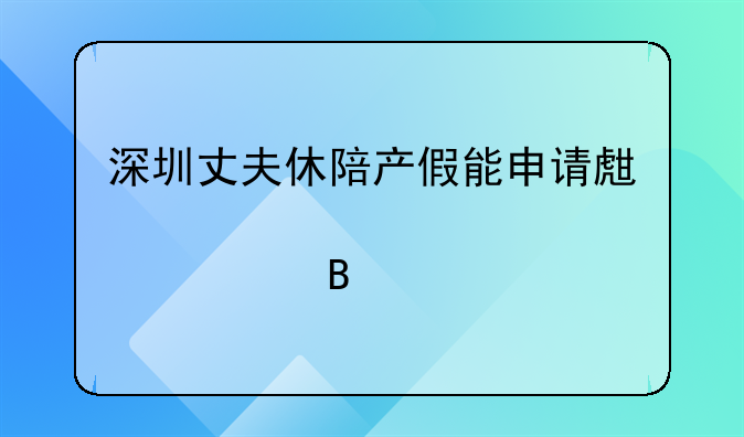 深圳丈夫休陪产假能申请生育津贴吗