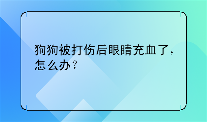 狗狗被打伤后眼睛充血了，怎么办？