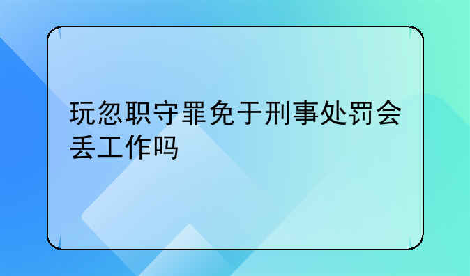 玩忽职守罪免于刑事处罚会丢工作吗