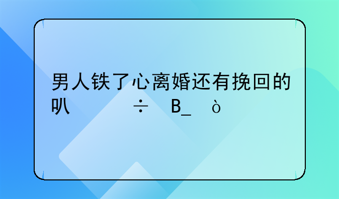 男人铁了心离婚还有挽回的可能吗？