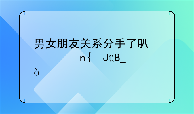 男女朋友关系分手了可以要回钱吗？