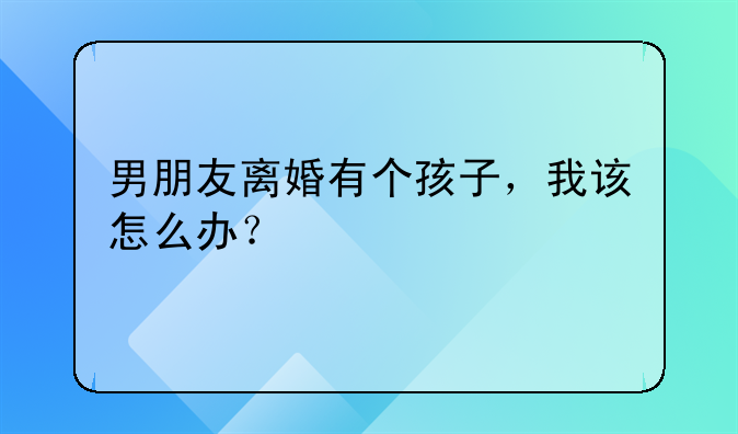 男朋友离婚有个孩子，我该怎么办？