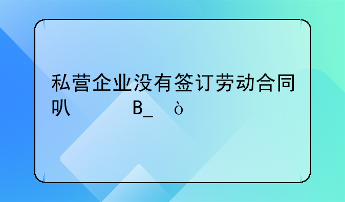 私营企业没有签订劳动合同可以吗？