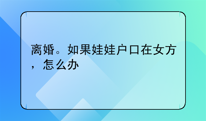 离婚。如果娃娃户口在女方，怎么办