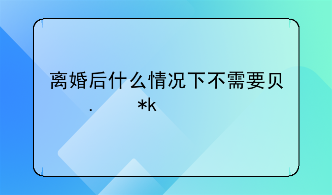 离婚后什么情况下不需要负担抚养费