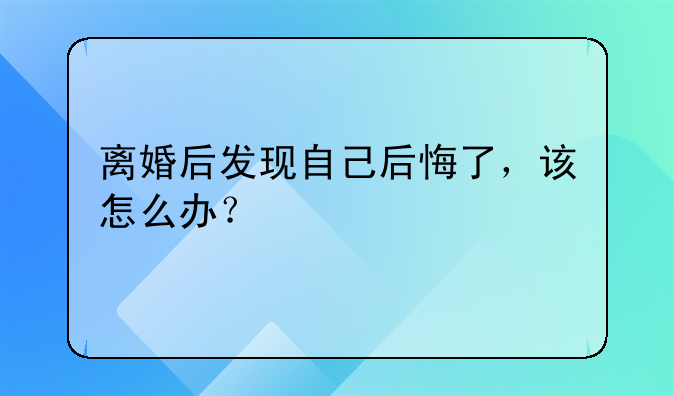 离婚后发现自己后悔了，该怎么办？