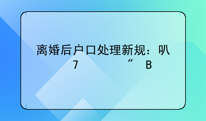 离婚后户口处理新规：可以不迁户吗