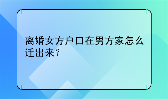 离婚女方户口在男方家怎么迁出来？