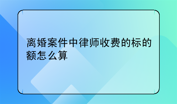 离婚案件中律师收费的标的额怎么算