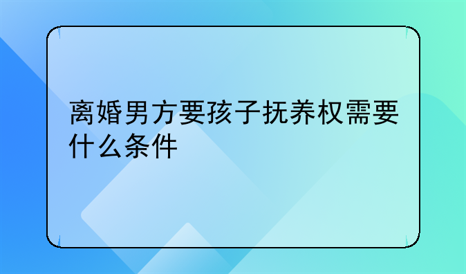 离婚男方要孩子抚养权需要什么条件