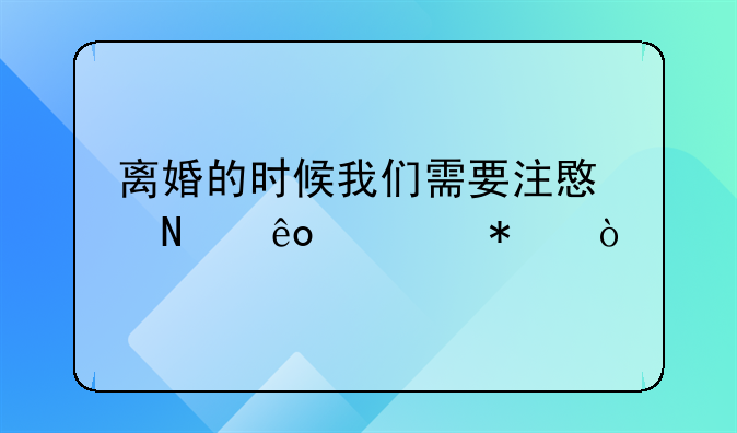 离婚的时候我们需要注意哪些细节？