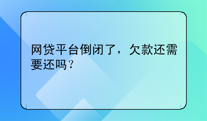 网贷平台倒闭了，欠款还需要还吗？